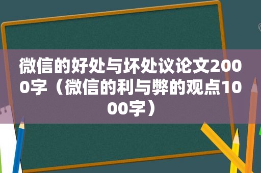 微信的好处与坏处议论文2000字（微信的利与弊的观点1000字）