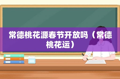 常德桃花源春节开放吗（常德桃花运）