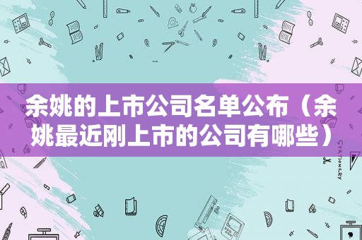 余姚的上市公司名单公布（余姚最近刚上市的公司有哪些）