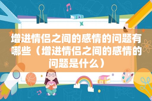 增进情侣之间的感情的问题有哪些（增进情侣之间的感情的问题是什么）