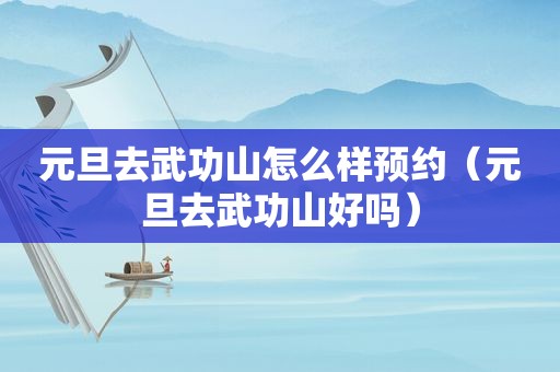 元旦去武功山怎么样预约（元旦去武功山好吗）