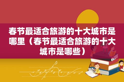 春节最适合旅游的十大城市是哪里（春节最适合旅游的十大城市是哪些）
