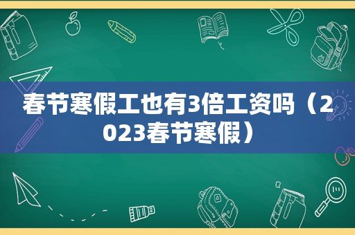 春节寒假工也有3倍工资吗（2023春节寒假）