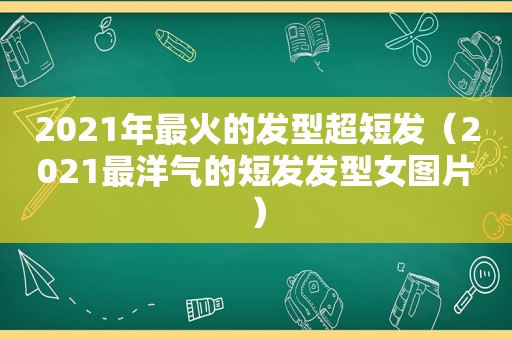 2021年最火的发型超短发（2021最洋气的短发发型女图片）