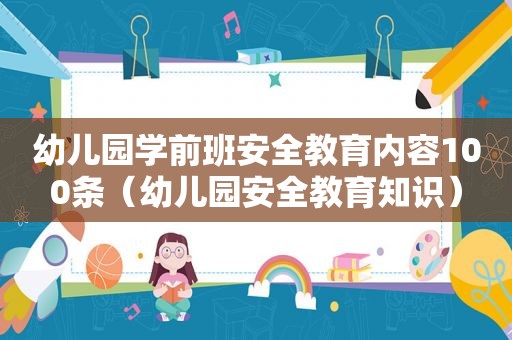 幼儿园学前班安全教育内容100条（幼儿园安全教育知识）