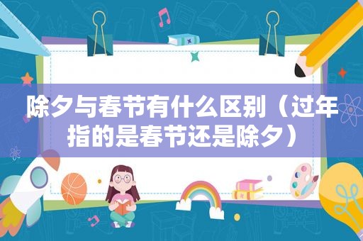 除夕与春节有什么区别（过年指的是春节还是除夕）