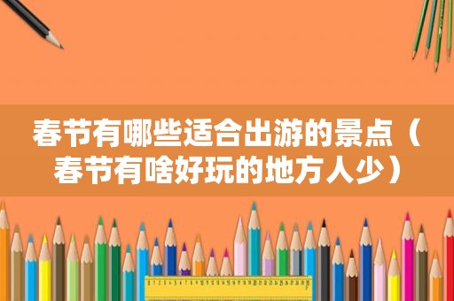 春节有哪些适合出游的景点（春节有啥好玩的地方人少）