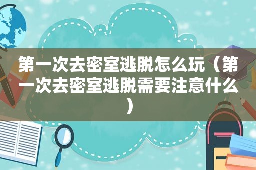 第一次去密室逃脱怎么玩（第一次去密室逃脱需要注意什么）