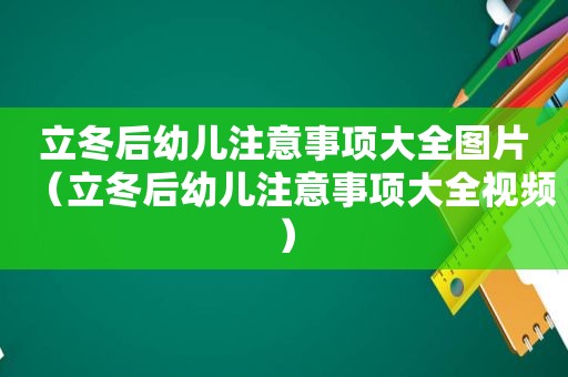 立冬后幼儿注意事项大全图片（立冬后幼儿注意事项大全视频）