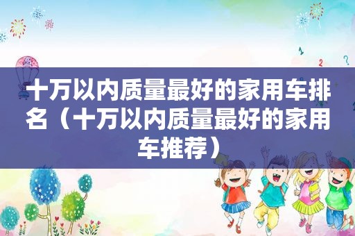 十万以内质量最好的家用车排名（十万以内质量最好的家用车推荐）