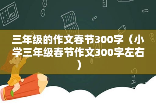 三年级的作文春节300字（小学三年级春节作文300字左右）