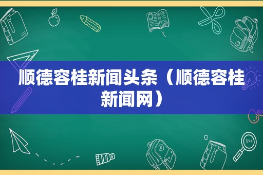 顺德容桂新闻头条（顺德容桂新闻网）