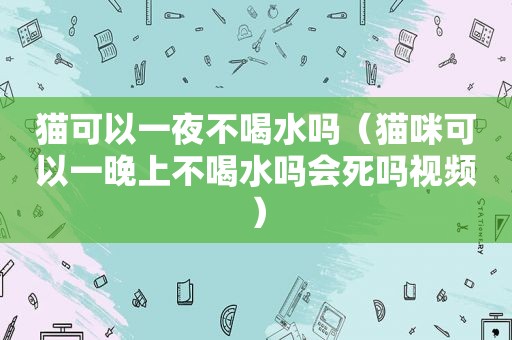猫可以一夜不喝水吗（猫咪可以一晚上不喝水吗会死吗视频）