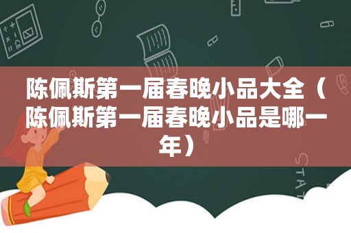 陈佩斯第一届春晚小品大全（陈佩斯第一届春晚小品是哪一年）