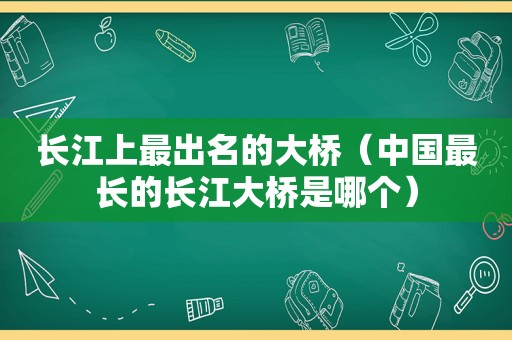 长江上最出名的大桥（中国最长的长江大桥是哪个）