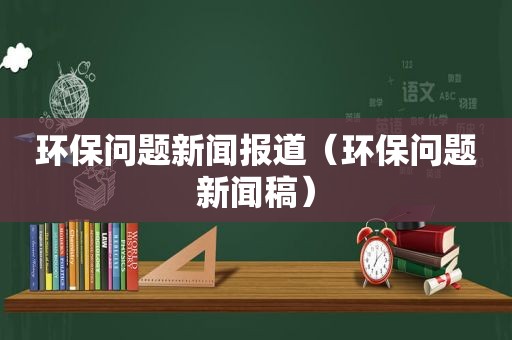 环保问题新闻报道（环保问题新闻稿）