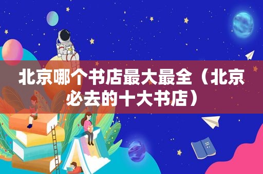 北京哪个书店最大最全（北京必去的十大书店）