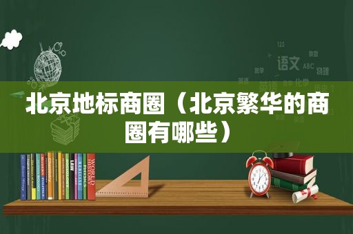 北京地标商圈（北京繁华的商圈有哪些）