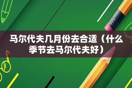 马尔代夫几月份去合适（什么季节去马尔代夫好）