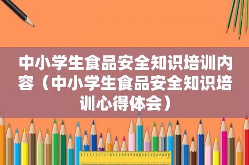 中小学生食品安全知识培训内容（中小学生食品安全知识培训心得体会）