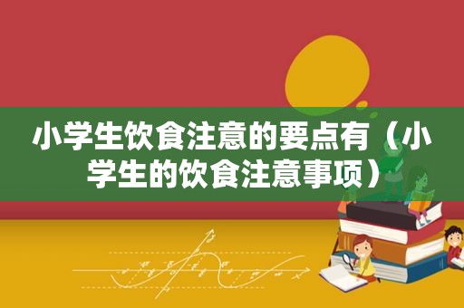 小学生饮食注意的要点有（小学生的饮食注意事项）