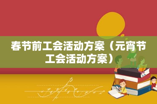 春节前工会活动方案（元宵节工会活动方案）
