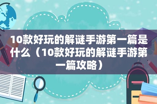 10款好玩的解谜手游第一篇是什么（10款好玩的解谜手游第一篇攻略）