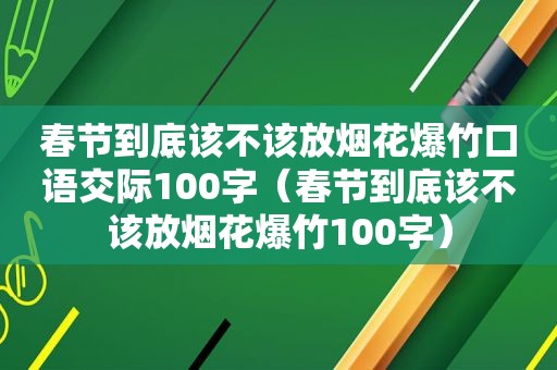 春节到底该不该放烟花爆竹口语交际100字（春节到底该不该放烟花爆竹100字）