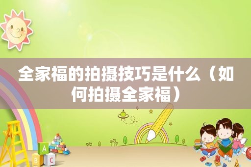 全家福的拍摄技巧是什么（如何拍摄全家福）