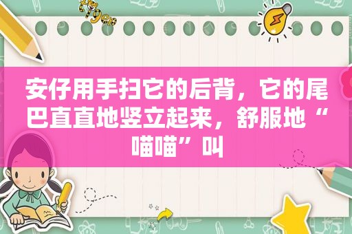 安仔用手扫它的后背，它的尾巴直直地竖立起来，舒服地“喵喵”叫