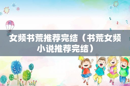 女频书荒推荐完结（书荒女频小说推荐完结）