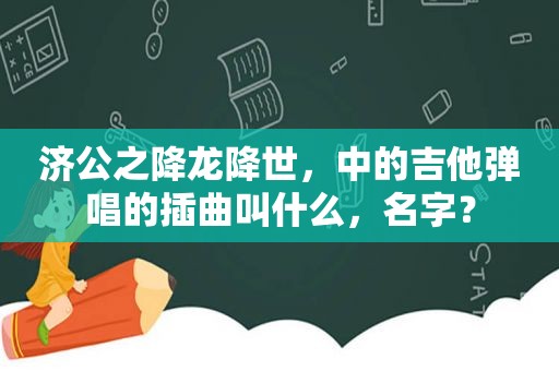 济公之降龙降世，中的吉他弹唱的插曲叫什么，名字？