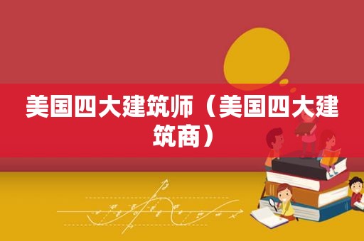 美国四大建筑师（美国四大建筑商）