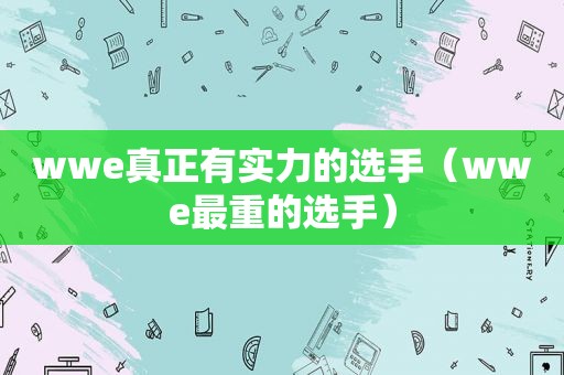 wwe真正有实力的选手（wwe最重的选手）