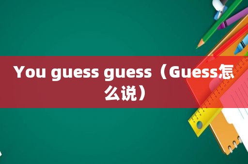 You guess guess（Guess怎么说）