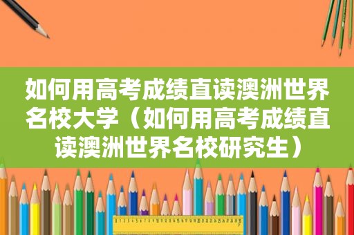 如何用高考成绩直读澳洲世界名校大学（如何用高考成绩直读澳洲世界名校研究生）
