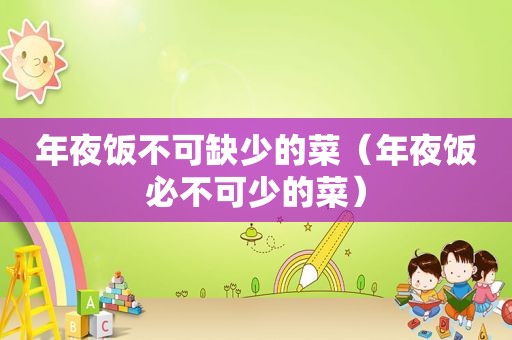 年夜饭不可缺少的菜（年夜饭必不可少的菜）