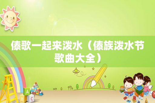傣歌一起来泼水（傣族泼水节歌曲大全）