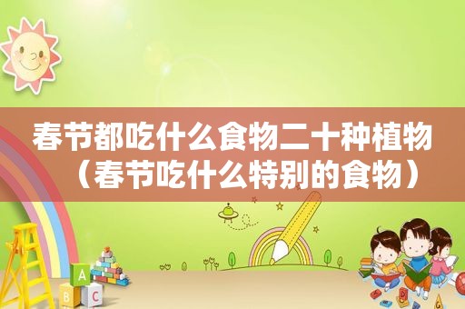 春节都吃什么食物二十种植物（春节吃什么特别的食物）