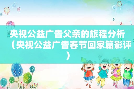 央视公益广告父亲的旅程分析（央视公益广告春节回家篇影评）