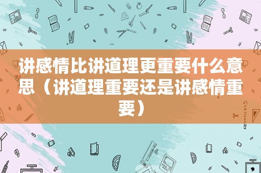 讲感情比讲道理更重要什么意思（讲道理重要还是讲感情重要）