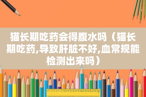 猫长期吃药会得腹水吗（猫长期吃药,导致肝脏不好,血常规能检测出来吗）