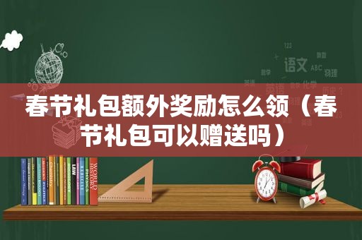 春节礼包额外奖励怎么领（春节礼包可以赠送吗）