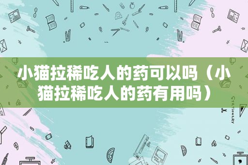 小猫拉稀吃人的药可以吗（小猫拉稀吃人的药有用吗）