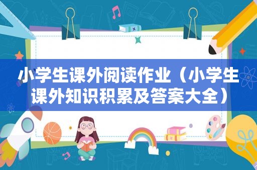 小学生课外阅读作业（小学生课外知识积累及答案大全）