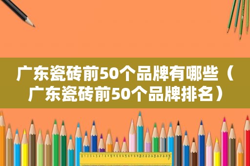广东瓷砖前50个品牌有哪些（广东瓷砖前50个品牌排名）