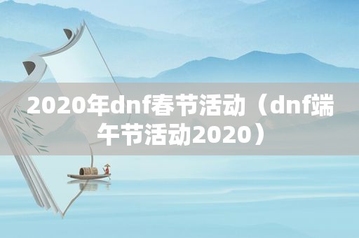 2020年dnf春节活动（dnf端午节活动2020）