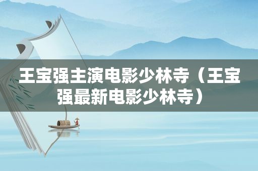 王宝强主演电影少林寺（王宝强最新电影少林寺）