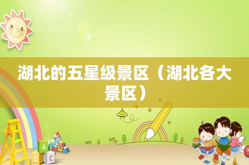 湖北的五星级景区（湖北各大景区）