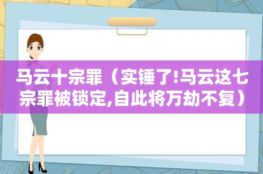马云十宗罪（实锤了!马云这七宗罪被锁定,自此将万劫不复）